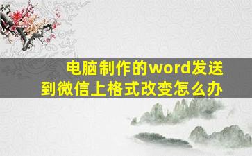 电脑制作的word发送到微信上格式改变怎么办