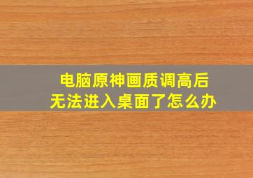 电脑原神画质调高后无法进入桌面了怎么办