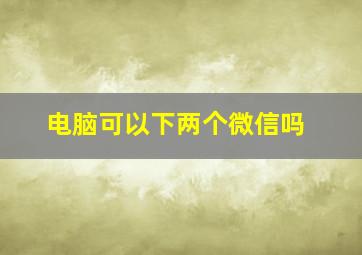 电脑可以下两个微信吗