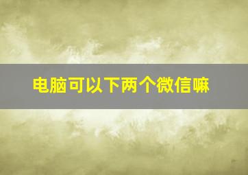 电脑可以下两个微信嘛