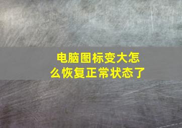 电脑图标变大怎么恢复正常状态了