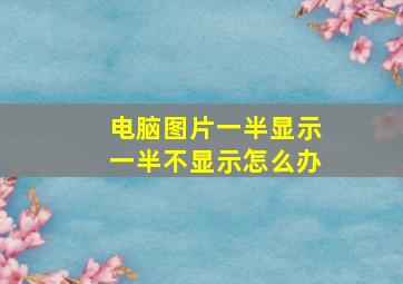 电脑图片一半显示一半不显示怎么办