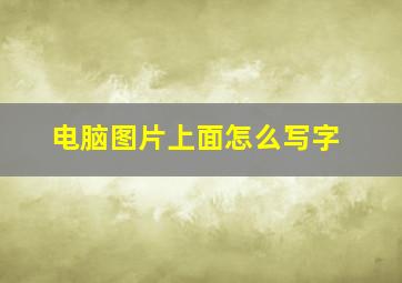 电脑图片上面怎么写字