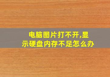 电脑图片打不开,显示硬盘内存不足怎么办