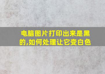 电脑图片打印出来是黑的,如何处理让它变白色