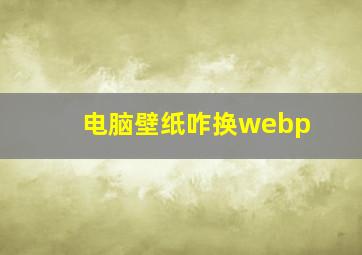 电脑壁纸咋换webp