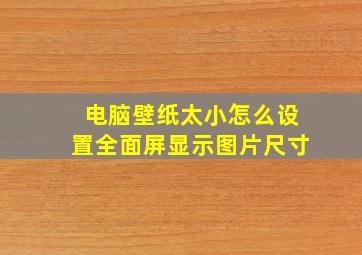 电脑壁纸太小怎么设置全面屏显示图片尺寸