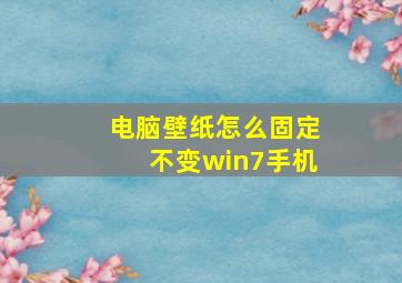 电脑壁纸怎么固定不变win7手机