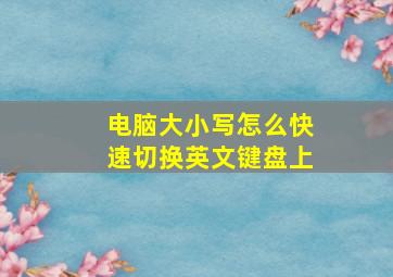 电脑大小写怎么快速切换英文键盘上