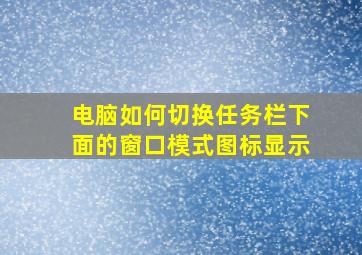 电脑如何切换任务栏下面的窗口模式图标显示