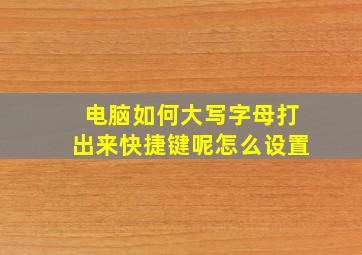 电脑如何大写字母打出来快捷键呢怎么设置