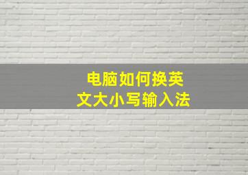 电脑如何换英文大小写输入法