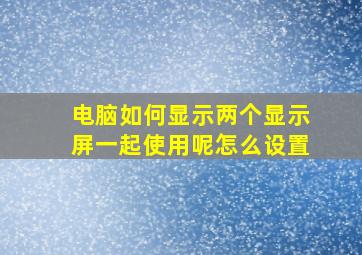 电脑如何显示两个显示屏一起使用呢怎么设置