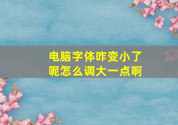 电脑字体咋变小了呢怎么调大一点啊