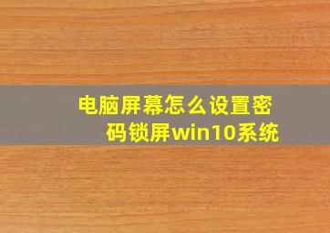 电脑屏幕怎么设置密码锁屏win10系统