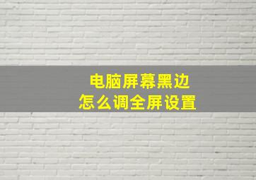 电脑屏幕黑边怎么调全屏设置