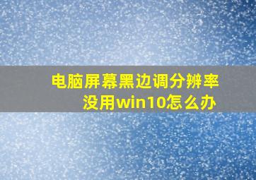 电脑屏幕黑边调分辨率没用win10怎么办