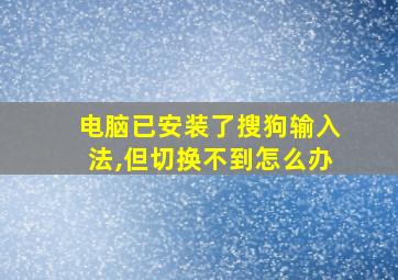 电脑已安装了搜狗输入法,但切换不到怎么办