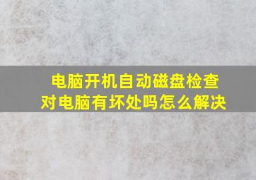 电脑开机自动磁盘检查对电脑有坏处吗怎么解决