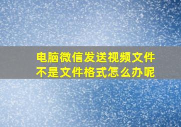 电脑微信发送视频文件不是文件格式怎么办呢