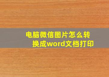 电脑微信图片怎么转换成word文档打印