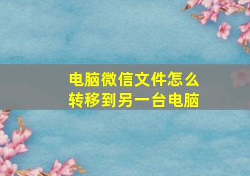 电脑微信文件怎么转移到另一台电脑