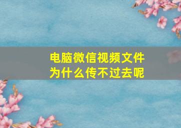 电脑微信视频文件为什么传不过去呢