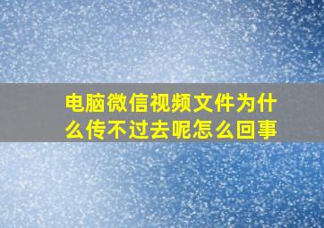 电脑微信视频文件为什么传不过去呢怎么回事