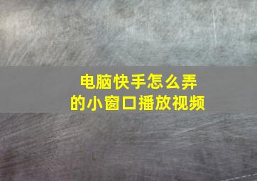 电脑快手怎么弄的小窗口播放视频