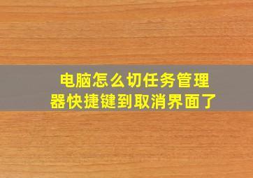 电脑怎么切任务管理器快捷键到取消界面了