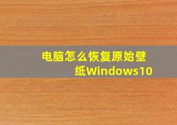 电脑怎么恢复原始壁纸Windows10