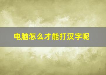 电脑怎么才能打汉字呢