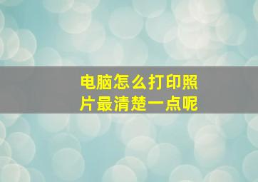 电脑怎么打印照片最清楚一点呢