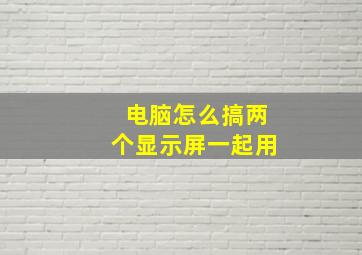 电脑怎么搞两个显示屏一起用