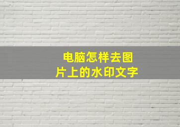 电脑怎样去图片上的水印文字