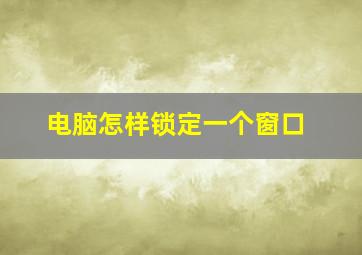 电脑怎样锁定一个窗口