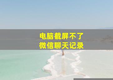 电脑截屏不了微信聊天记录