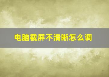 电脑截屏不清晰怎么调