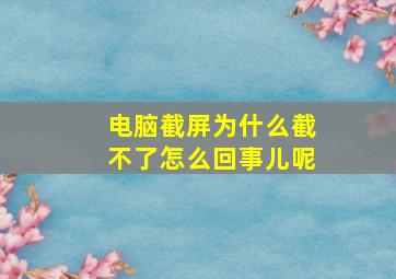 电脑截屏为什么截不了怎么回事儿呢