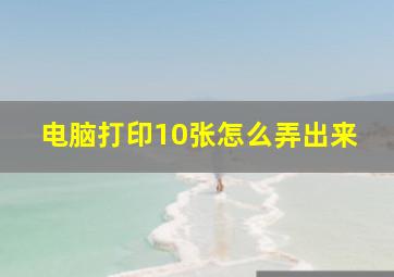 电脑打印10张怎么弄出来