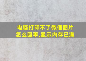 电脑打印不了微信图片怎么回事,显示内存已满