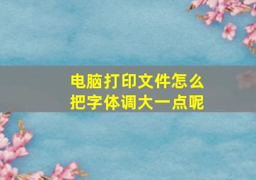 电脑打印文件怎么把字体调大一点呢