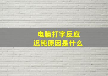 电脑打字反应迟钝原因是什么