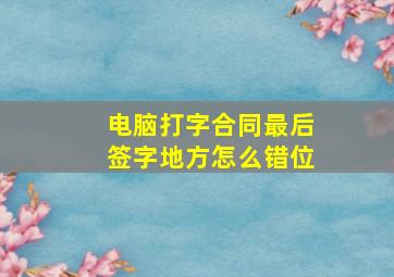 电脑打字合同最后签字地方怎么错位