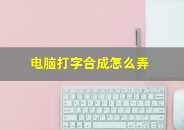 电脑打字合成怎么弄