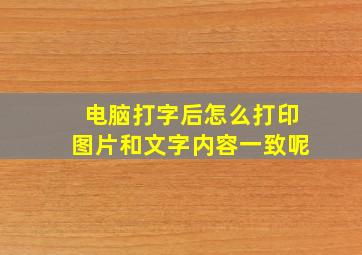 电脑打字后怎么打印图片和文字内容一致呢