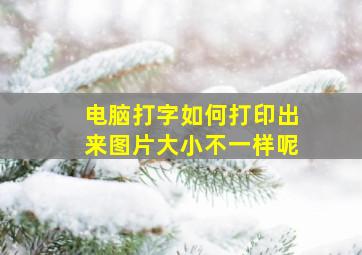 电脑打字如何打印出来图片大小不一样呢