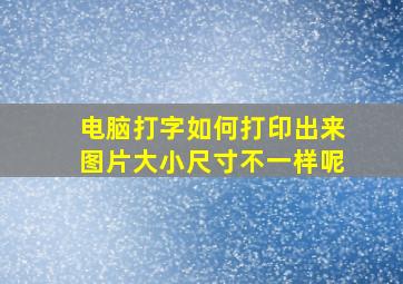 电脑打字如何打印出来图片大小尺寸不一样呢