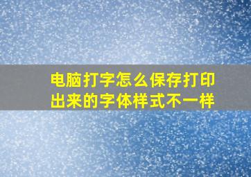 电脑打字怎么保存打印出来的字体样式不一样