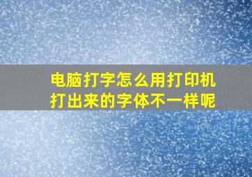 电脑打字怎么用打印机打出来的字体不一样呢